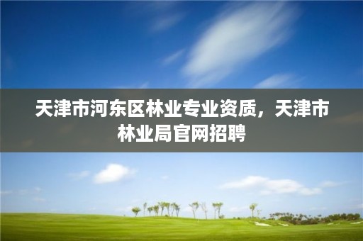 天津市河东区林业专业资质,天津市林业局官网招聘