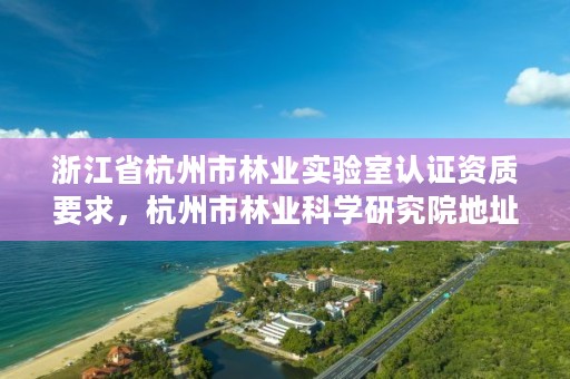 浙江省杭州市林业实验室认证资质要求,杭州市林业科学研究院地址