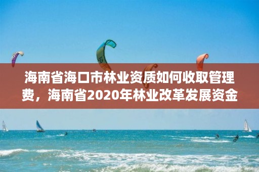 海南省海口市林业资质如何收取管理费，海南省2020年林业改革发展资金用途