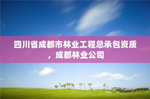 四川省成都市林业工程总承包资质,成都林业公司