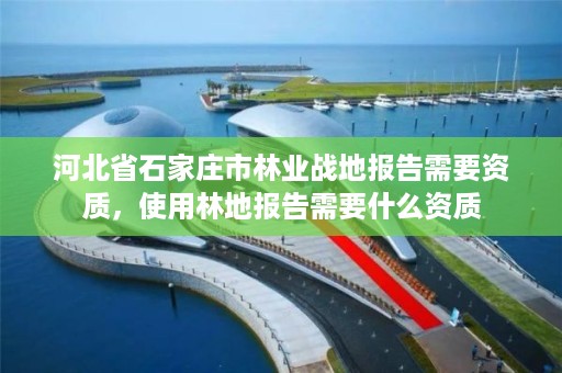 河北省石家庄市林业战地报告需要资质,使用林地报告需要什么资质