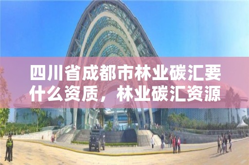 四川省成都市林业碳汇要什么资质,林业碳汇资源项目开发的公司