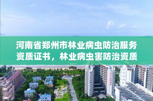 河南省郑州市林业病虫防治服务资质证书,林业病虫害防治资质