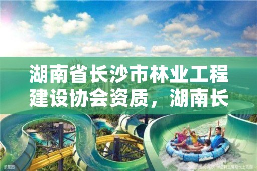 湖南省长沙市林业工程建设协会资质,湖南长沙林业局