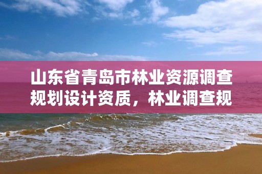 山东省青岛市林业资源调查规划设计资质,林业调查规划设计资质公示