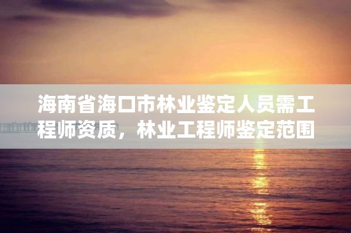 海南省海口市林业鉴定人员需工程师资质,林业工程师鉴定范围