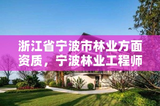 浙江省宁波市林业方面资质,宁波林业工程师