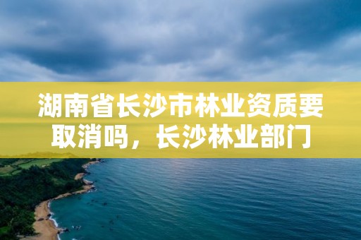 湖南省长沙市林业资质要取消吗，长沙林业部门