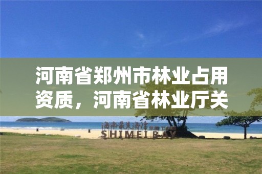 河南省郑州市林业占用资质,河南省林业厅关于调整国家建设征收占用土地上经济林