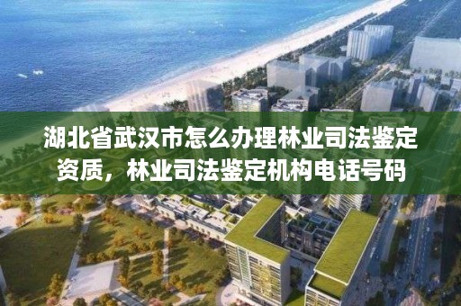 湖北省武汉市怎么办理林业司法鉴定资质,林业司法鉴定机构电话号码