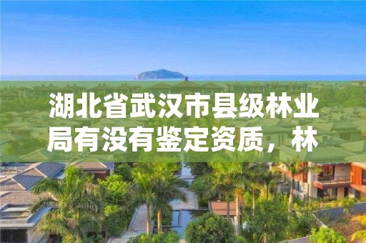 湖北省武汉市县级林业局有没有鉴定资质,林业鉴定中心