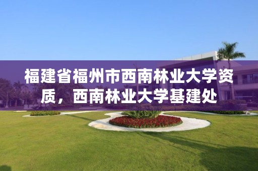 福建省福州市西南林业大学资质,西南林业大学基建处