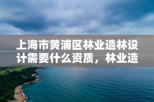 上海市黄浦区林业造林设计需要什么资质,林业造林设计费国家标准