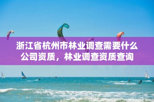 浙江省杭州市林业调查需要什么公司资质,林业调查资质查询