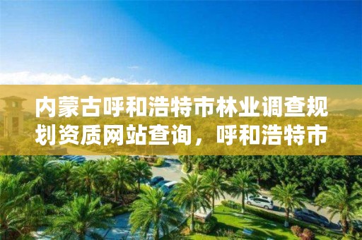 内蒙古呼和浩特市林业调查规划资质网站查询,呼和浩特市林业厅