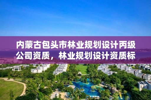 内蒙古包头市林业规划设计丙级公司资质,林业规划设计资质标准