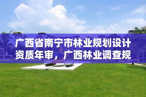 广西省南宁市林业规划设计资质年审,广西林业调查规划设计资质名录