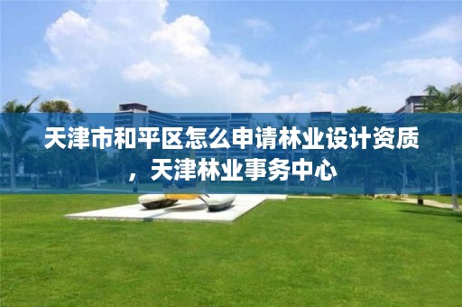 天津市和平区怎么申请林业设计资质,天津林业事务中心