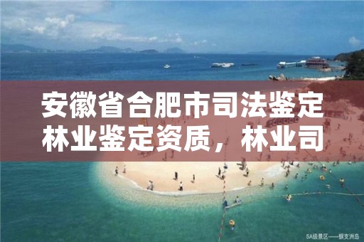 安徽省合肥市司法鉴定林业鉴定资质,林业司法鉴定人员资质