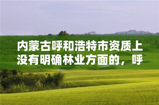 内蒙古呼和浩特市资质上没有明确林业方面的,呼市林业局招标信息
