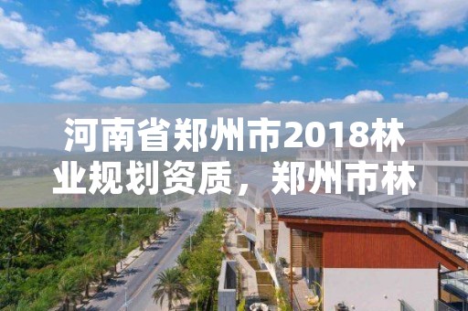 河南省郑州市2018林业规划资质,郑州市林业局2020年林业产业项目