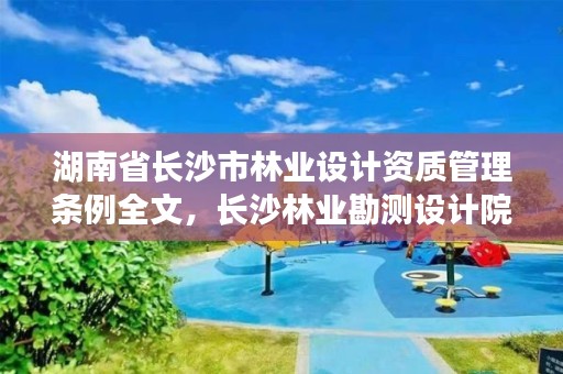 湖南省长沙市林业设计资质管理条例全文，长沙林业勘测设计院