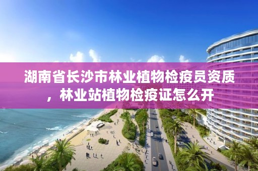 湖南省长沙市林业植物检疫员资质，林业站植物检疫证怎么开