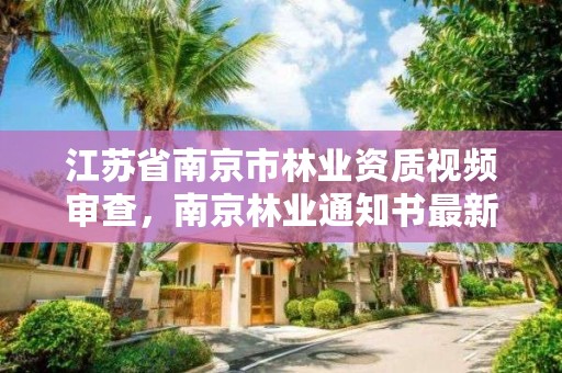 江苏省南京市林业资质视频审查,南京林业通知书最新发放情况