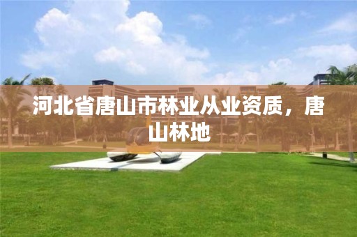 河北省唐山市林业从业资质,唐山林地