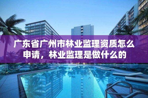 广东省广州市林业监理资质怎么申请,林业监理是做什么的