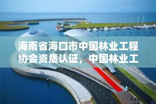 海南省海口市中国林业工程协会资质认证,中国林业工程建设协会文件