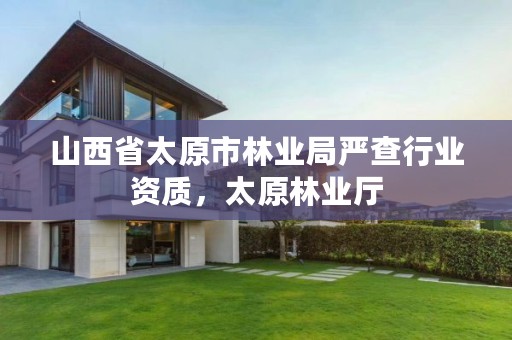山西省太原市林业局严查行业资质,太原林业厅