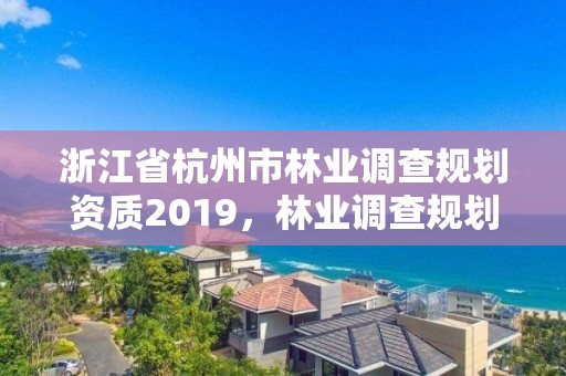 浙江省杭州市林业调查规划资质2019,林业调查规划资质业务范围