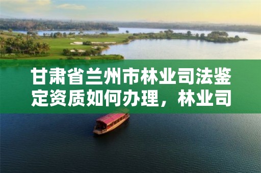 甘肃省兰州市林业司法鉴定资质如何办理,林业司法鉴定机构电话号码