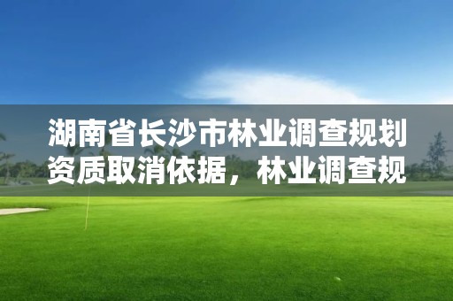湖南省长沙市林业调查规划资质取消依据，林业调查规划设计资质取消的文件