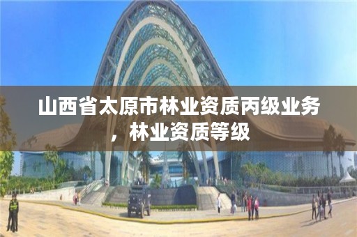 山西省太原市林业资质丙级业务,林业资质等级