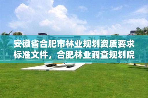 安徽省合肥市林业规划资质要求标准文件,合肥林业调查规划院