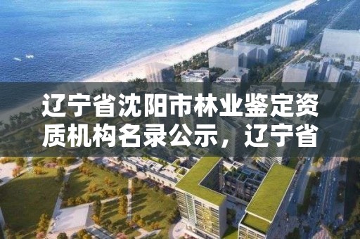 辽宁省沈阳市林业鉴定资质机构名录公示，辽宁省林业科学研究院林业司法鉴定中心