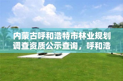 内蒙古呼和浩特市林业规划调查资质公示查询,呼和浩特市林科院