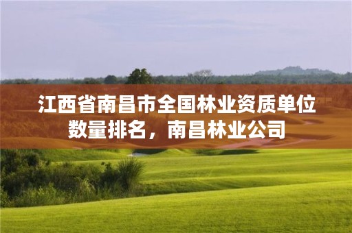 江西省南昌市全国林业资质单位数量排名,南昌林业公司