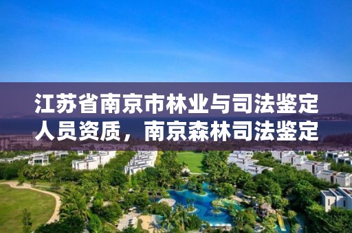 江苏省南京市林业与司法鉴定人员资质,南京森林司法鉴定中心电话号码