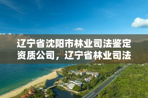 辽宁省沈阳市林业司法鉴定资质公司，辽宁省林业司法鉴定中心查询