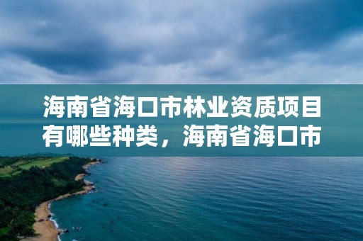 海南省海口市林业资质项目有哪些种类,海南省海口市林业资质项目有哪些种类名称
