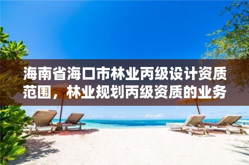 海南省海口市林业丙级设计资质范围，林业规划丙级资质的业务范围