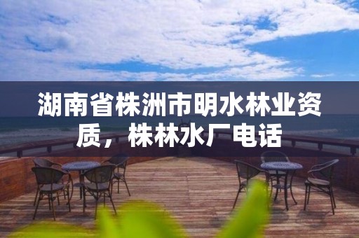 湖南省株洲市明水林业资质，株林水厂电话