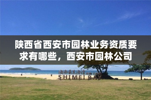 陕西省西安市园林业务资质要求有哪些,西安市园林公司