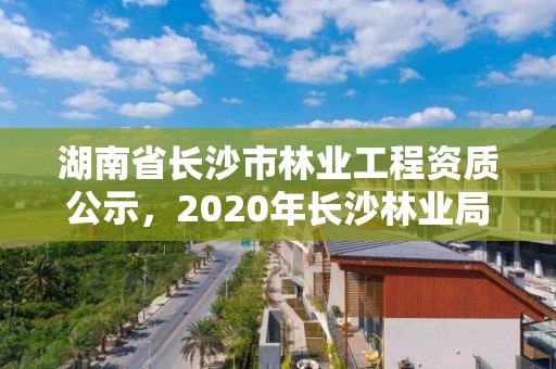 湖南省长沙市林业工程资质公示，2020年长沙林业局招聘公告