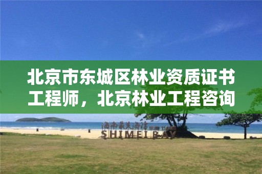 北京市东城区林业资质证书工程师,北京林业工程咨询有限公司