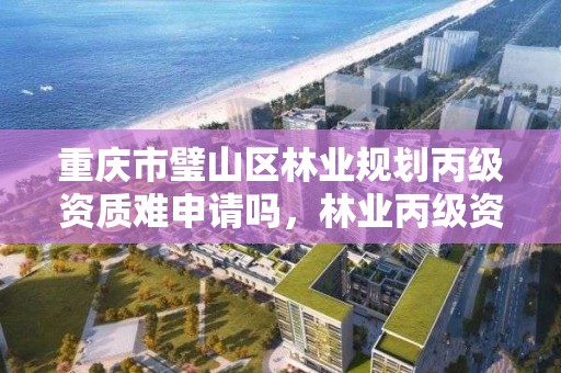 重庆市璧山区林业规划丙级资质难申请吗,林业丙级资质办理条件