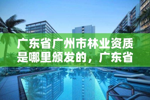广东省广州市林业资质是哪里颁发的,广东省广州市林业学校